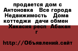 продается дом с Антоновка - Все города Недвижимость » Дома, коттеджи, дачи обмен   . Хакасия респ.,Абакан г.